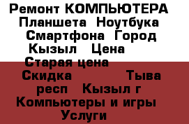 Ремонт КОМПЬЮТЕРА, Планшета, Ноутбука, Смартфона. Город Кызыл › Цена ­ 1 › Старая цена ­ 1 000 › Скидка ­ 1 000 - Тыва респ., Кызыл г. Компьютеры и игры » Услуги   